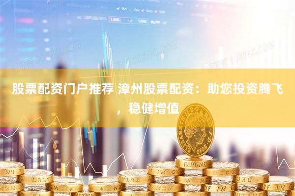 股票配资门户推荐 漳州股票配资：助您投资腾飞，稳健增值