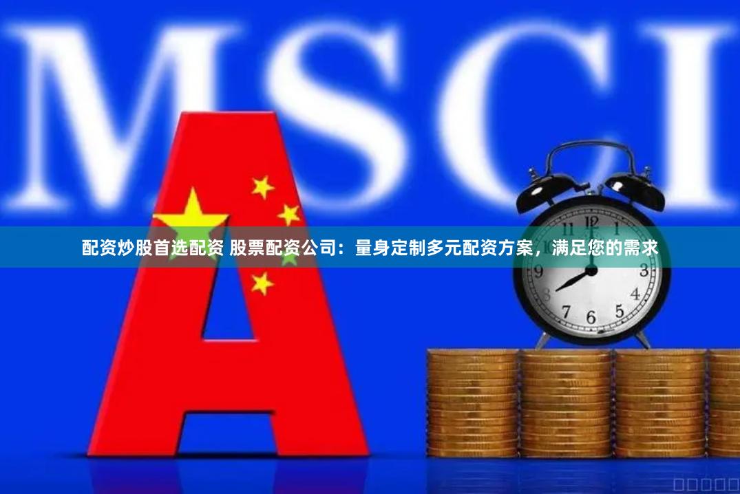 配资炒股首选配资 股票配资公司：量身定制多元配资方案，满足您的需求