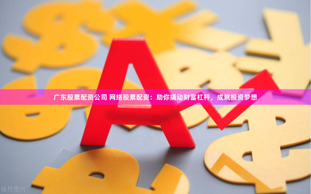 广东股票配资公司 网络股票配资：助你撬动财富杠杆，成就投资梦想