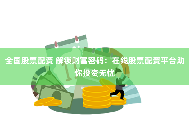 全国股票配资 解锁财富密码：在线股票配资平台助你投资无忧
