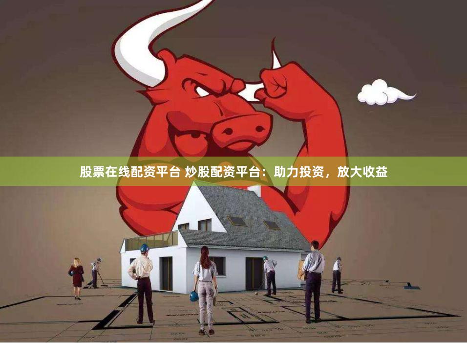 股票在线配资平台 炒股配资平台：助力投资，放大收益