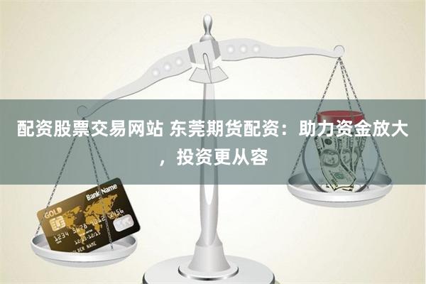 配资股票交易网站 东莞期货配资：助力资金放大，投资更从容