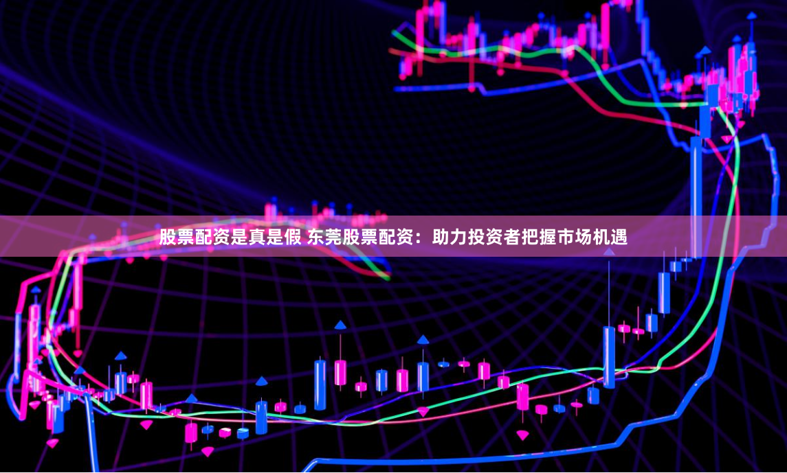 股票配资是真是假 东莞股票配资：助力投资者把握市场机遇
