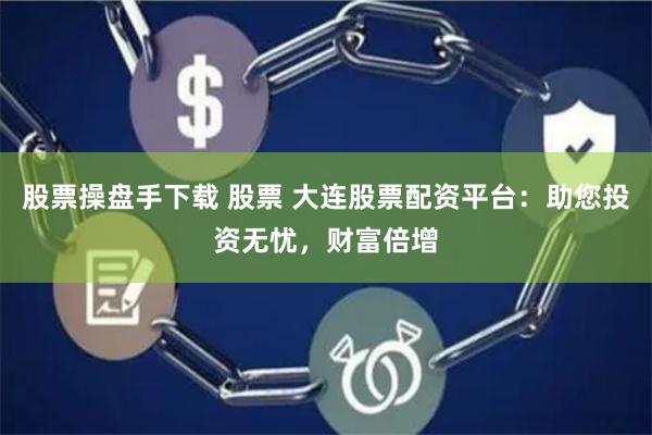 股票操盘手下载 股票 大连股票配资平台：助您投资无忧，财富倍增