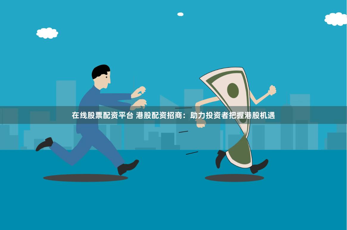 在线股票配资平台 港股配资招商：助力投资者把握港股机遇
