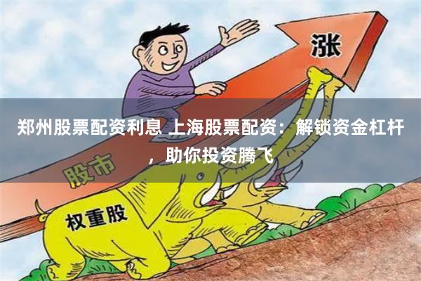郑州股票配资利息 上海股票配资：解锁资金杠杆，助你投资腾飞