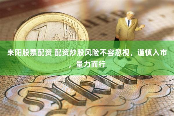 耒阳股票配资 配资炒股风险不容忽视，谨慎入市，量力而行