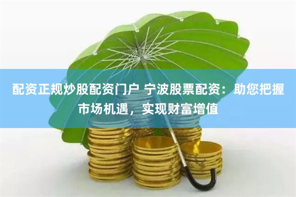 配资正规炒股配资门户 宁波股票配资：助您把握市场机遇，实现财富增值