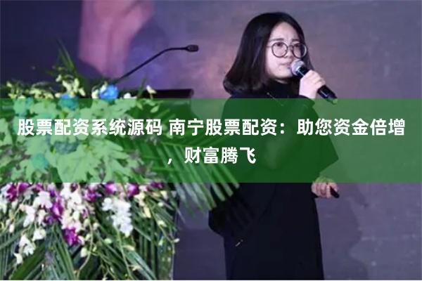 股票配资系统源码 南宁股票配资：助您资金倍增，财富腾飞