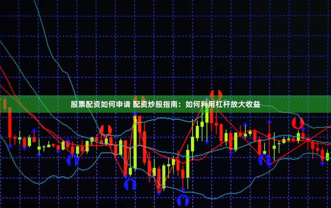 股票配资如何申请 配资炒股指南：如何利用杠杆放大收益