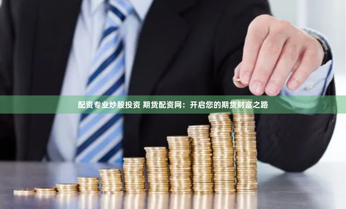 配资专业炒股投资 期货配资网：开启您的期货财富之路