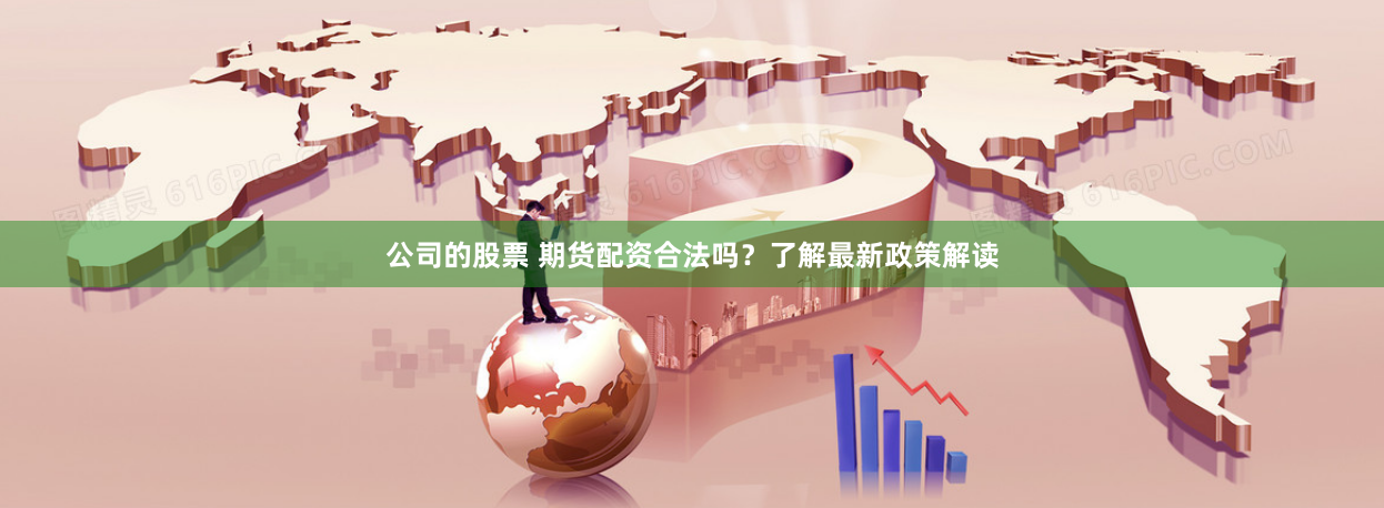 公司的股票 期货配资合法吗？了解最新政策解读