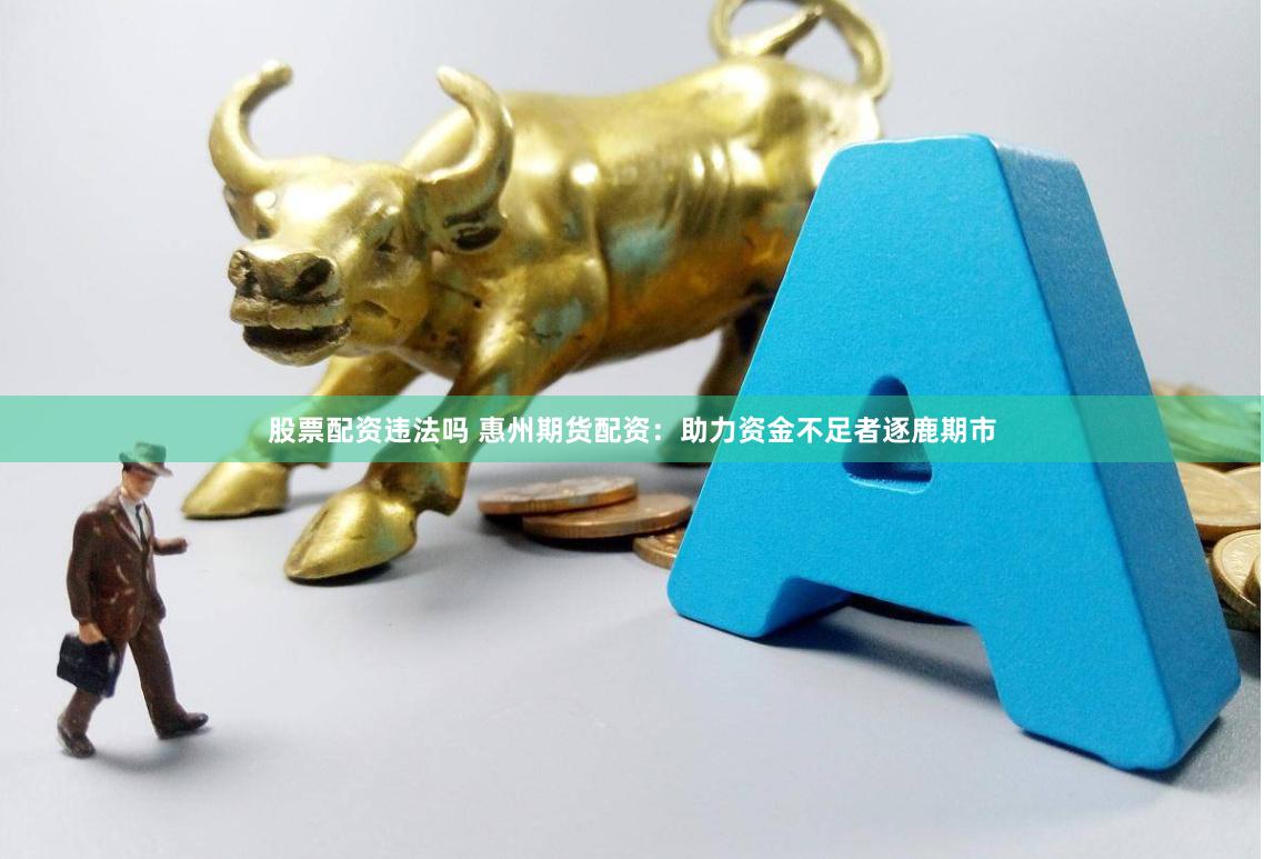 股票配资违法吗 惠州期货配资：助力资金不足者逐鹿期市