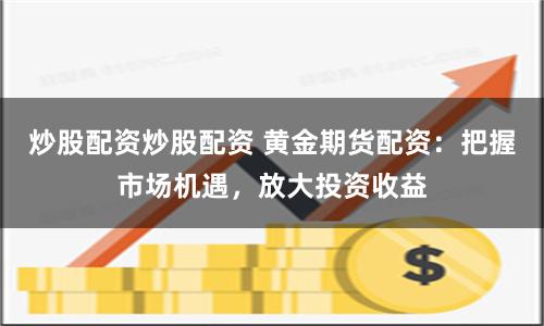 炒股配资炒股配资 黄金期货配资：把握市场机遇，放大投资收益