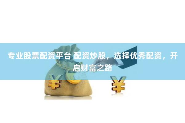 专业股票配资平台 配资炒股，选择优秀配资，开启财富之路