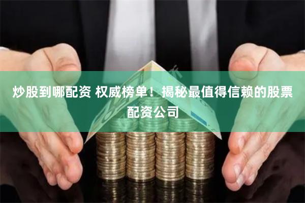 炒股到哪配资 权威榜单！揭秘最值得信赖的股票配资公司
