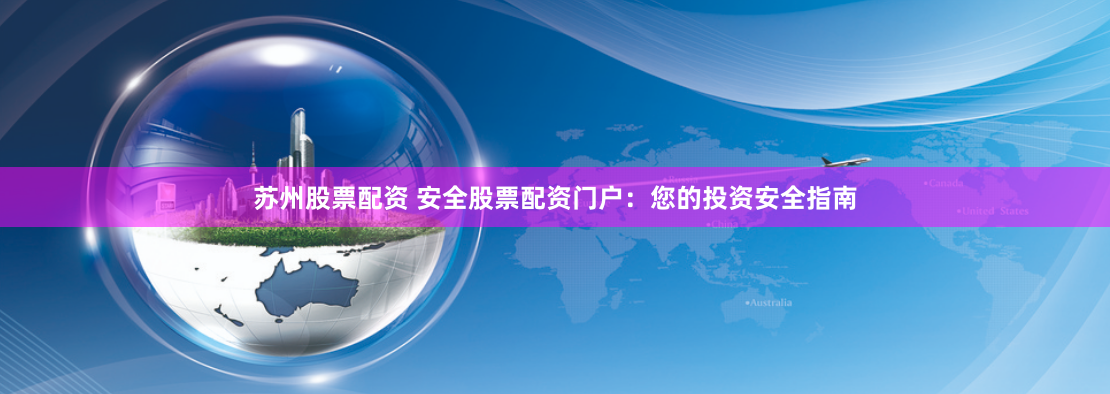 苏州股票配资 安全股票配资门户：您的投资安全指南