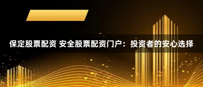 保定股票配资 安全股票配资门户：投资者的安心选择