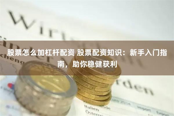 股票怎么加杠杆配资 股票配资知识：新手入门指南，助你稳健获利