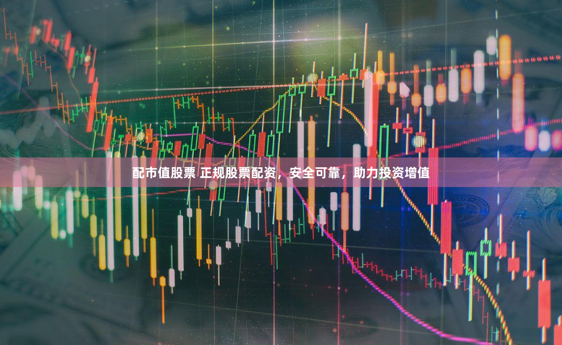 配市值股票 正规股票配资，安全可靠，助力投资增值