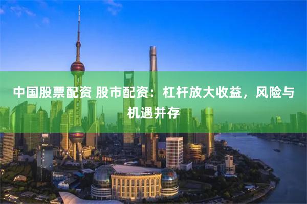 中国股票配资 股市配资：杠杆放大收益，风险与机遇并存