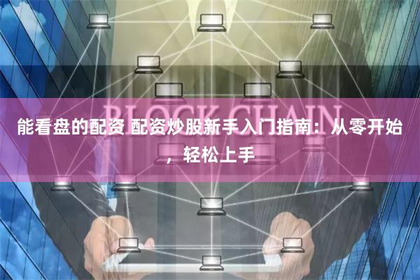 能看盘的配资 配资炒股新手入门指南：从零开始，轻松上手