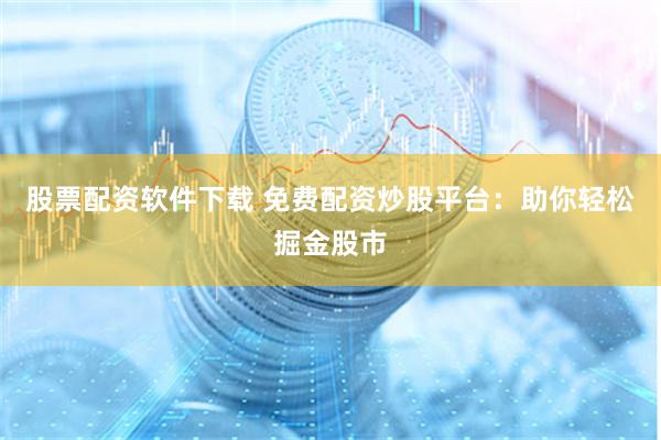 股票配资软件下载 免费配资炒股平台：助你轻松掘金股市