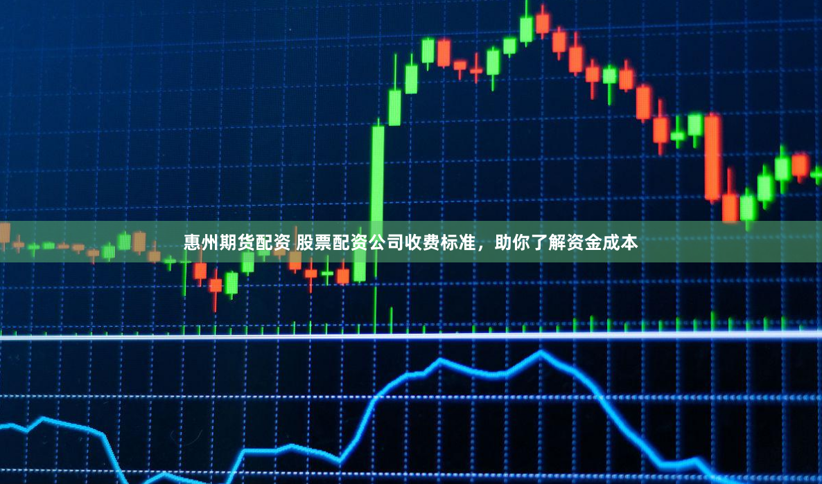 惠州期货配资 股票配资公司收费标准，助你了解资金成本