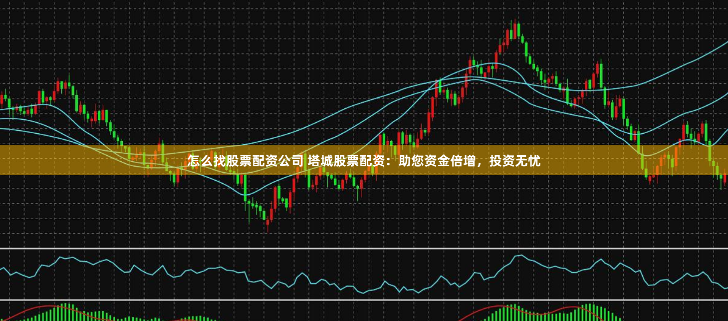怎么找股票配资公司 塔城股票配资：助您资金倍增，投资无忧