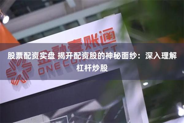 股票配资实盘 揭开配资股的神秘面纱：深入理解杠杆炒股