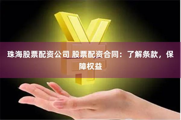 珠海股票配资公司 股票配资合同：了解条款，保障权益
