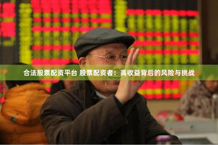 合法股票配资平台 股票配资者：高收益背后的风险与挑战