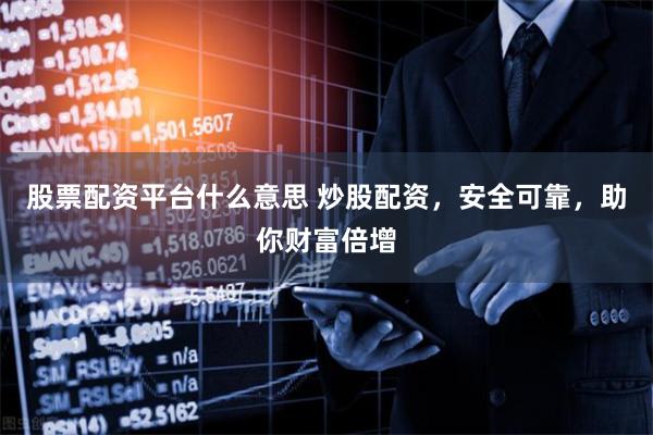 股票配资平台什么意思 炒股配资，安全可靠，助你财富倍增
