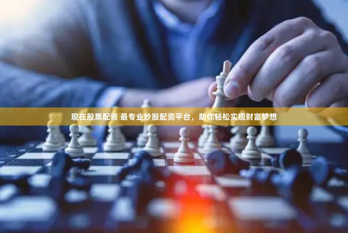 现在股票配资 最专业炒股配资平台，助你轻松实现财富梦想