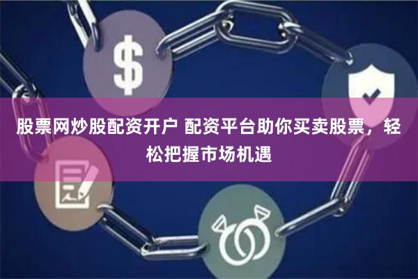股票网炒股配资开户 配资平台助你买卖股票，轻松把握市场机遇