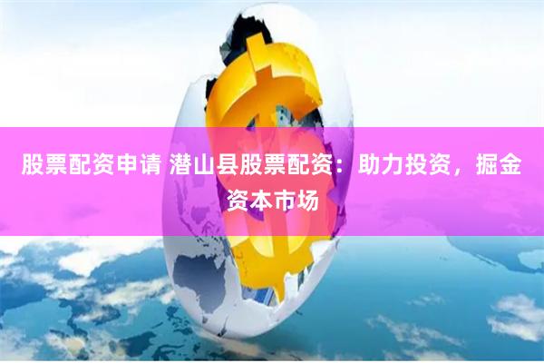 股票配资申请 潜山县股票配资：助力投资，掘金资本市场