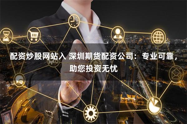配资炒股网站入 深圳期货配资公司：专业可靠，助您投资无忧
