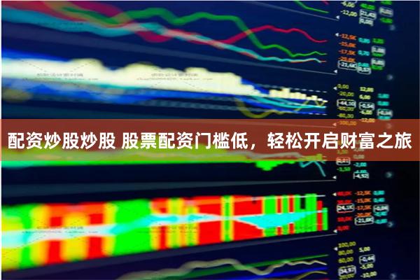 配资炒股炒股 股票配资门槛低，轻松开启财富之旅