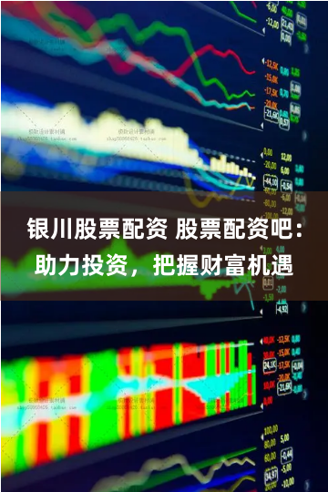 银川股票配资 股票配资吧：助力投资，把握财富机遇