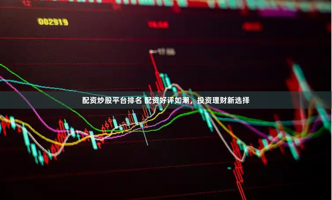 配资炒股平台排名 配资好评如潮，投资理财新选择