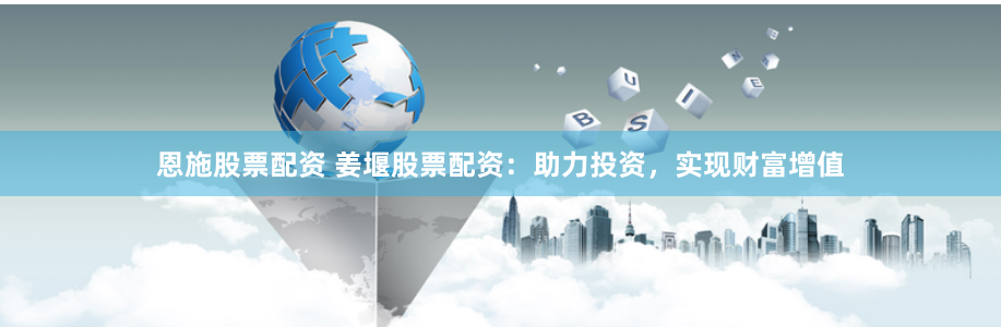 恩施股票配资 姜堰股票配资：助力投资，实现财富增值