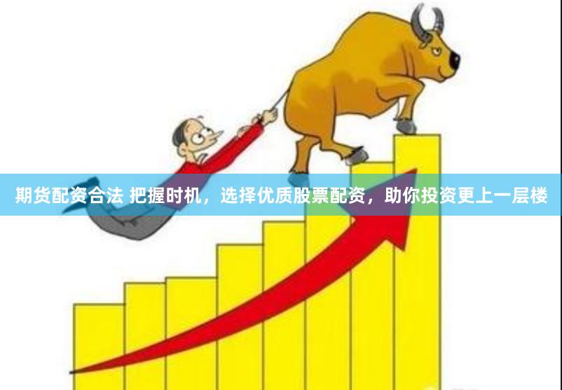 期货配资合法 把握时机，选择优质股票配资，助你投资更上一层楼