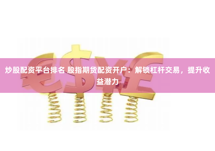 炒股配资平台排名 股指期货配资开户：解锁杠杆交易，提升收益潜力