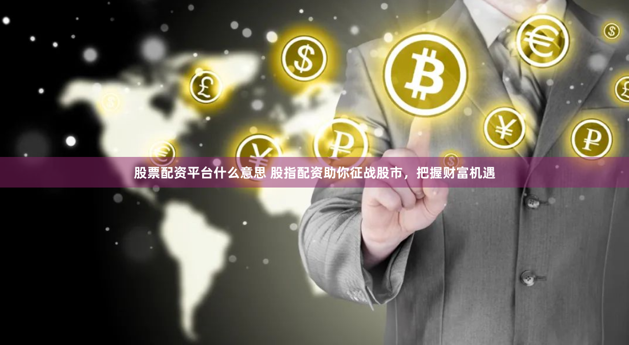 股票配资平台什么意思 股指配资助你征战股市，把握财富机遇