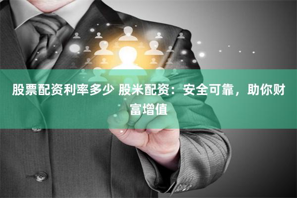 股票配资利率多少 股米配资：安全可靠，助你财富增值