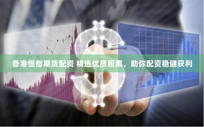 香港恒指期货配资 精选优质股票，助你配资稳健获利