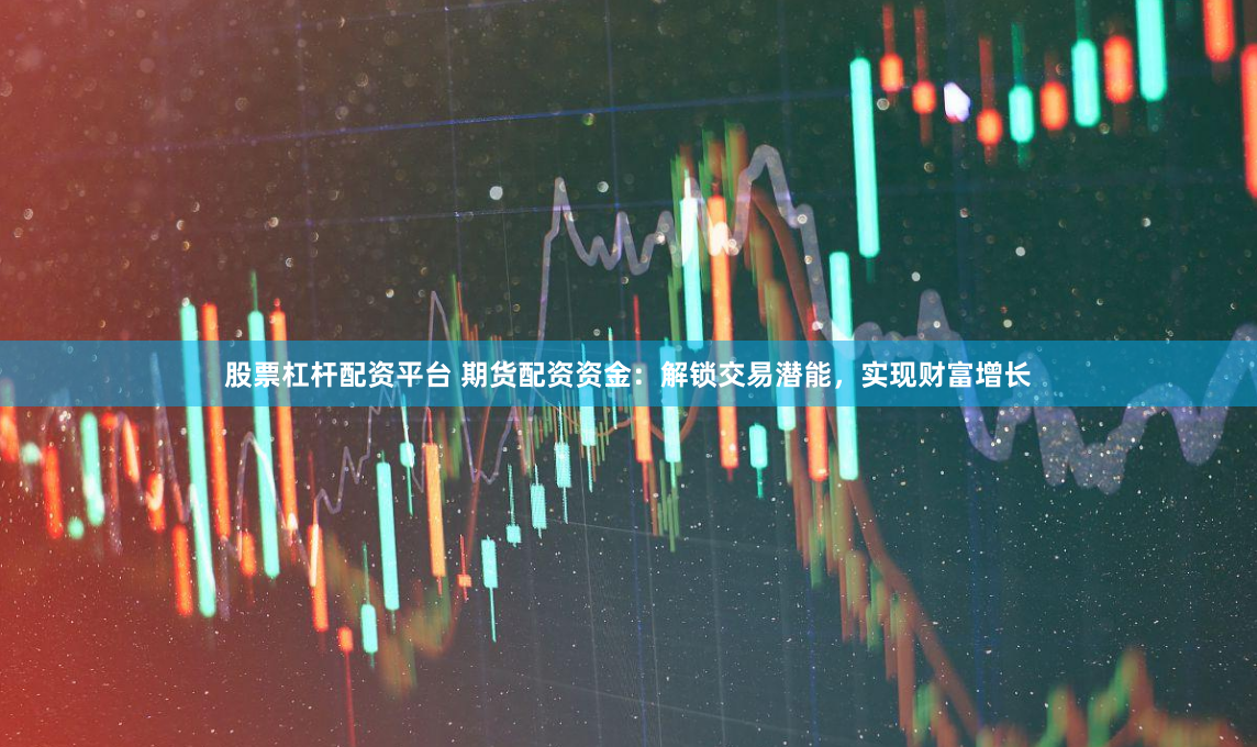 股票杠杆配资平台 期货配资资金：解锁交易潜能，实现财富增长