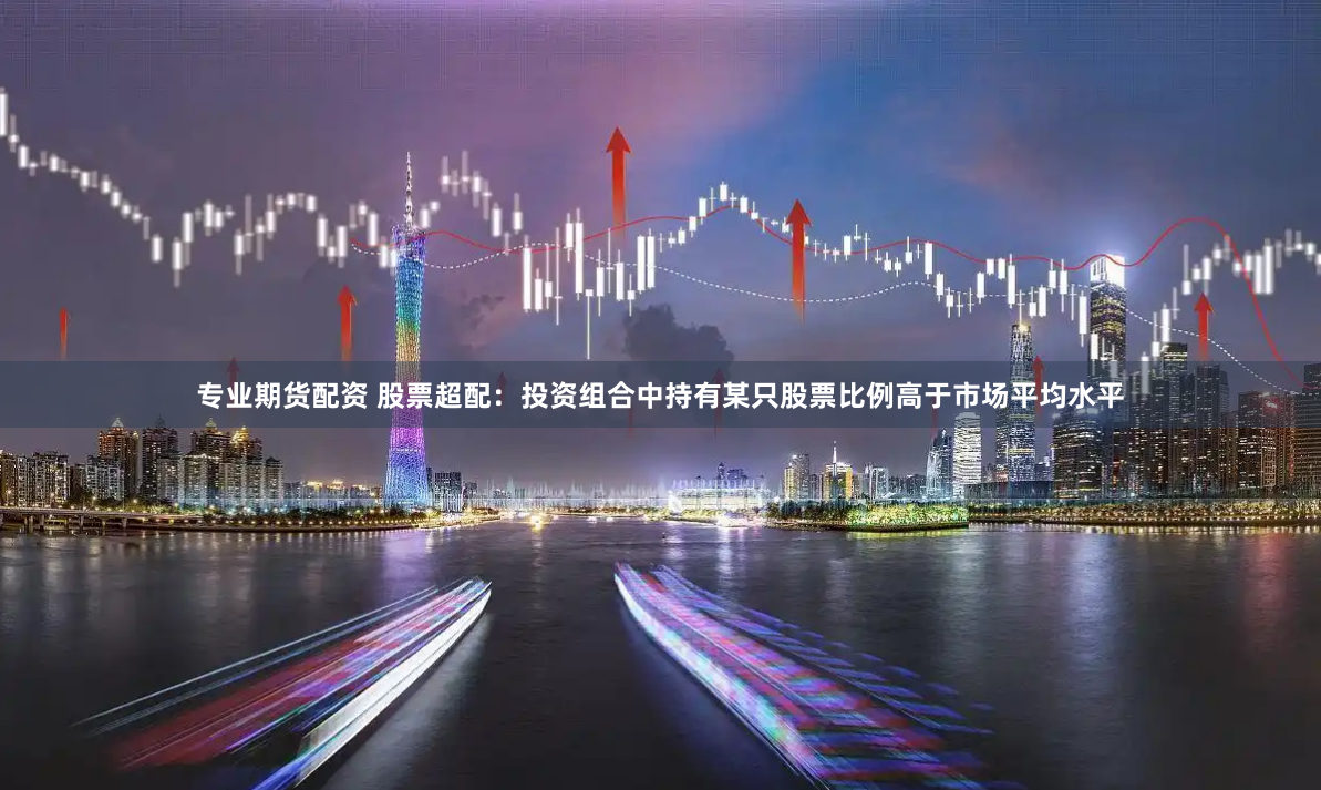 专业期货配资 股票超配：投资组合中持有某只股票比例高于市场平均水平