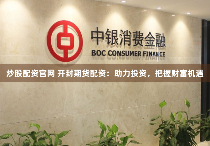 炒股配资官网 开封期货配资：助力投资，把握财富机遇