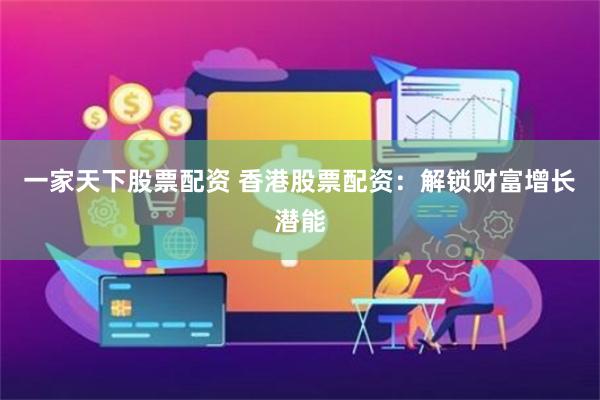一家天下股票配资 香港股票配资：解锁财富增长潜能